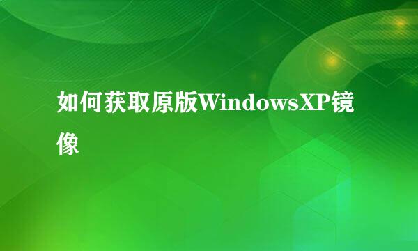 如何获取原版WindowsXP镜像