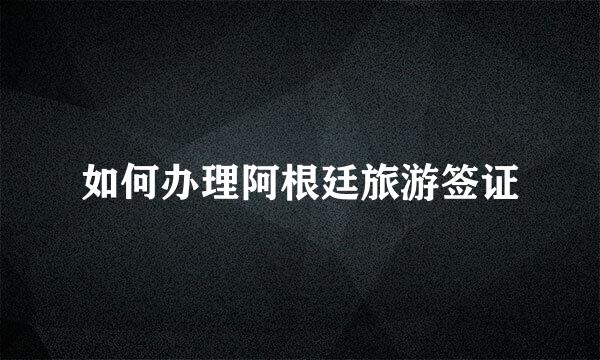 如何办理阿根廷旅游签证