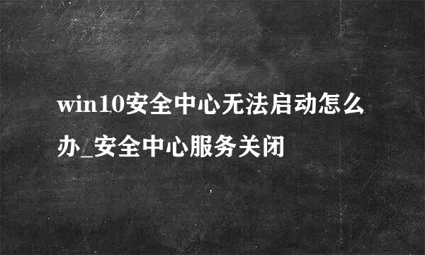 win10安全中心无法启动怎么办_安全中心服务关闭
