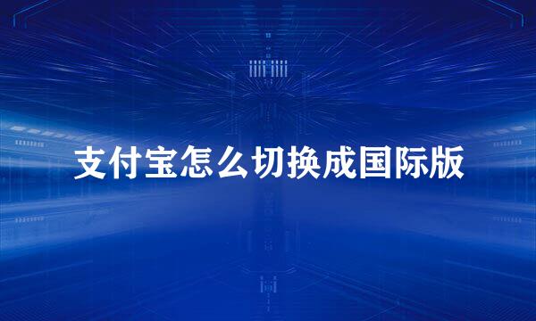 支付宝怎么切换成国际版