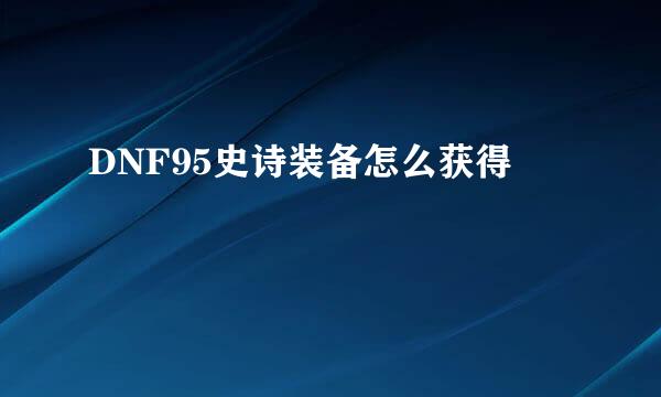DNF95史诗装备怎么获得