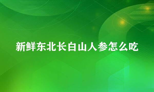 新鲜东北长白山人参怎么吃