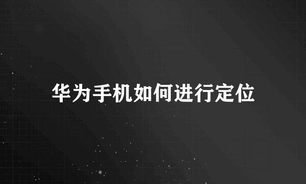 华为手机如何进行定位