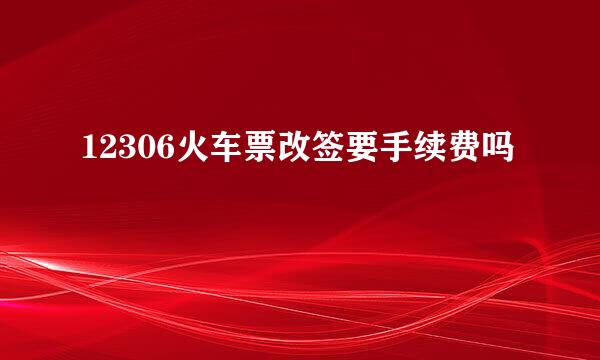 12306火车票改签要手续费吗