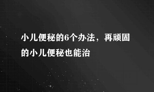 小儿便秘的6个办法，再顽固的小儿便秘也能治