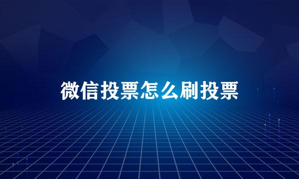 微信投票怎么刷投票