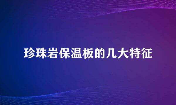 珍珠岩保温板的几大特征