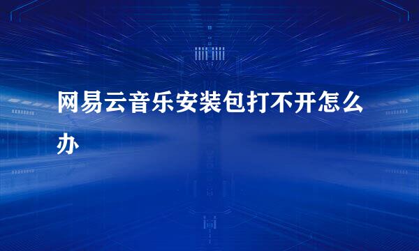 网易云音乐安装包打不开怎么办