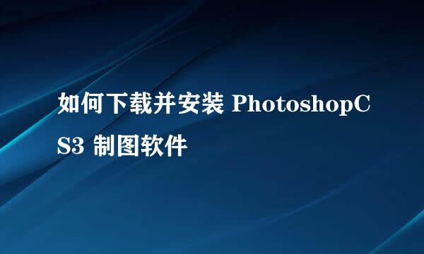 如何下载并安装 PhotoshopCS3 制图软件