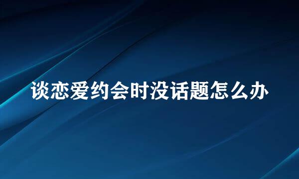 谈恋爱约会时没话题怎么办
