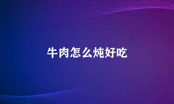 牛肉怎么炖好吃