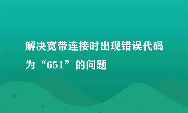 解决宽带连接时出现错误代码为“651”的问题