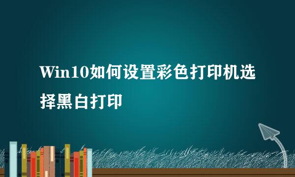 Win10如何设置彩色打印机选择黑白打印