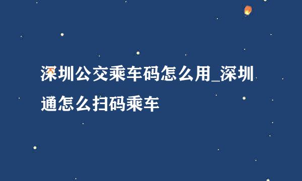 深圳公交乘车码怎么用_深圳通怎么扫码乘车