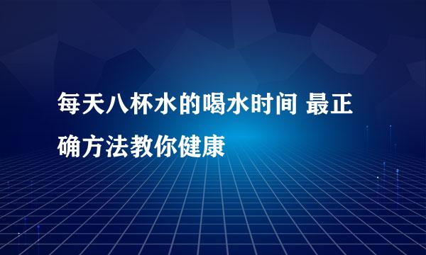 每天八杯水的喝水时间 最正确方法教你健康