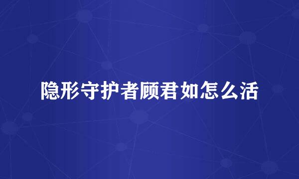 隐形守护者顾君如怎么活