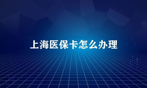 上海医保卡怎么办理