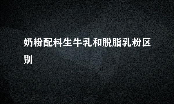 奶粉配料生牛乳和脱脂乳粉区别