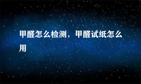 甲醛怎么检测，甲醛试纸怎么用