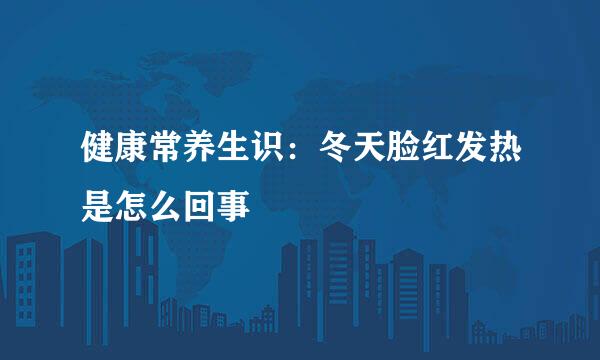 健康常养生识：冬天脸红发热是怎么回事