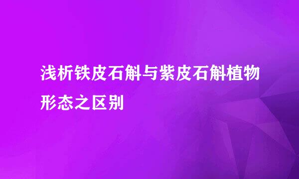 浅析铁皮石斛与紫皮石斛植物形态之区别