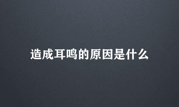 造成耳鸣的原因是什么