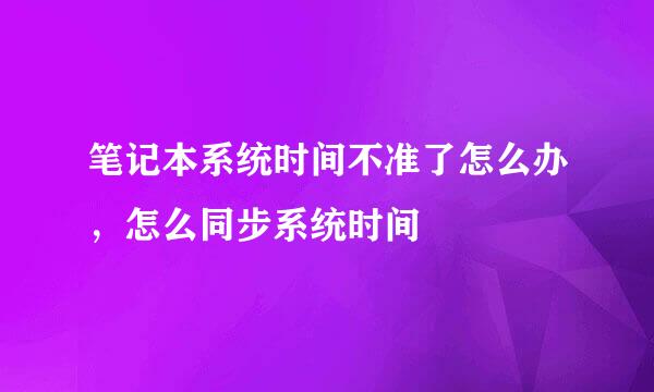 笔记本系统时间不准了怎么办，怎么同步系统时间
