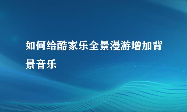 如何给酷家乐全景漫游增加背景音乐