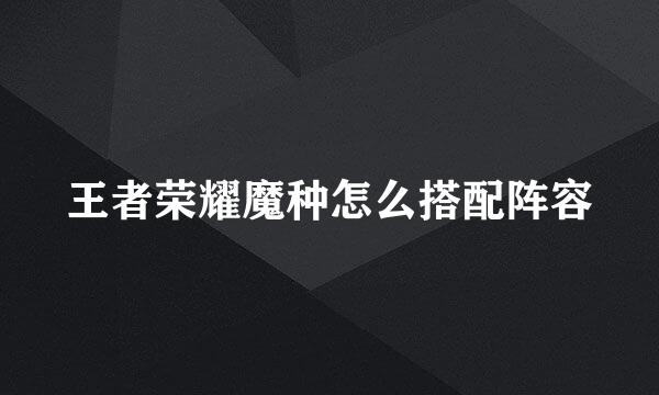王者荣耀魔种怎么搭配阵容