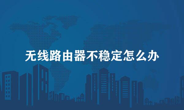 无线路由器不稳定怎么办