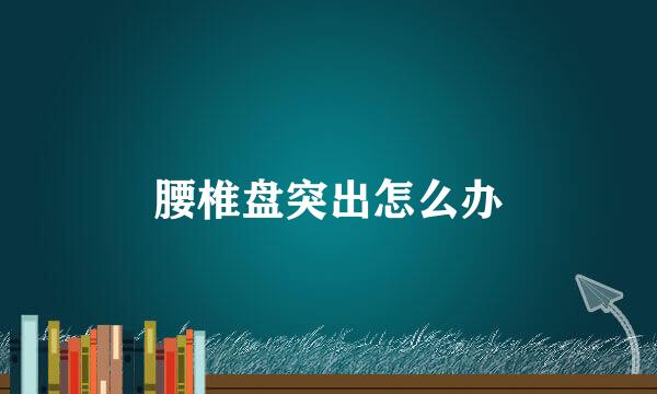 腰椎盘突出怎么办