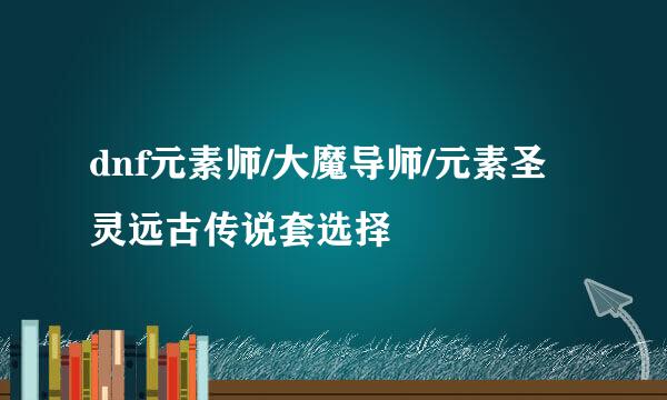 dnf元素师/大魔导师/元素圣灵远古传说套选择