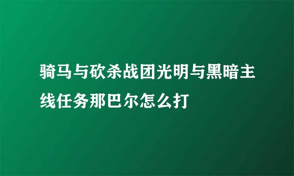 骑马与砍杀战团光明与黑暗主线任务那巴尔怎么打