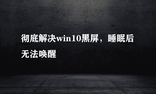 彻底解决win10黑屏，睡眠后无法唤醒