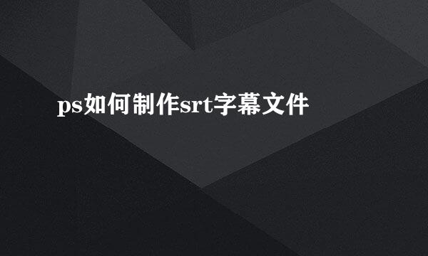 ps如何制作srt字幕文件