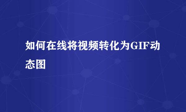 如何在线将视频转化为GIF动态图
