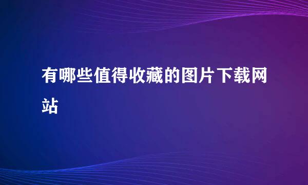 有哪些值得收藏的图片下载网站