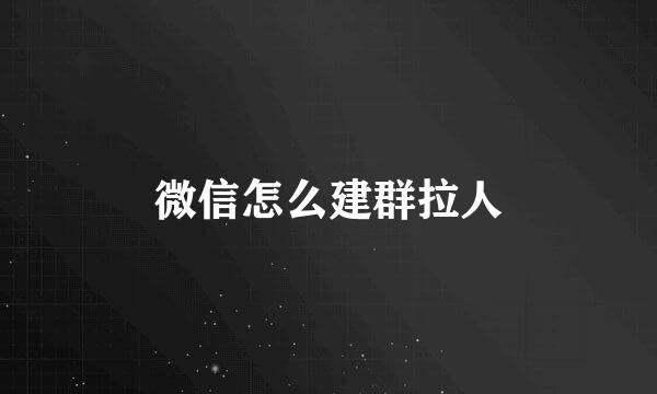 微信怎么建群拉人