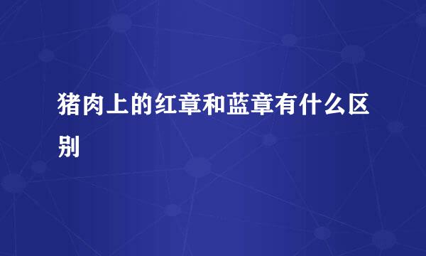 猪肉上的红章和蓝章有什么区别
