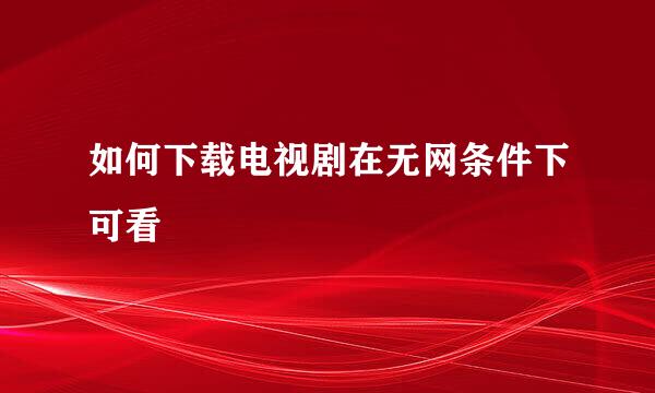 如何下载电视剧在无网条件下可看