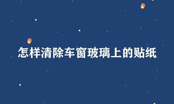 怎样清除车窗玻璃上的贴纸