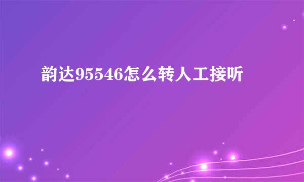 韵达95546怎么转人工接听