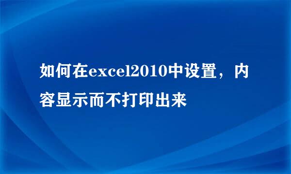 如何在excel2010中设置，内容显示而不打印出来