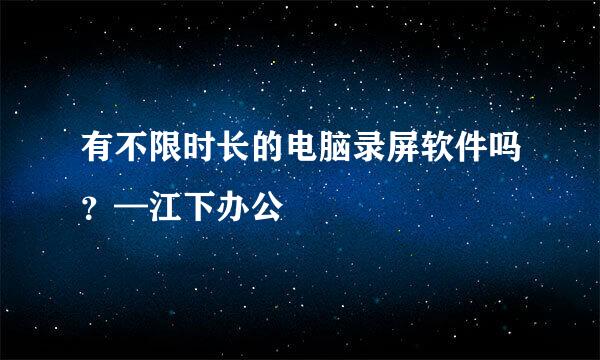 有不限时长的电脑录屏软件吗？—江下办公