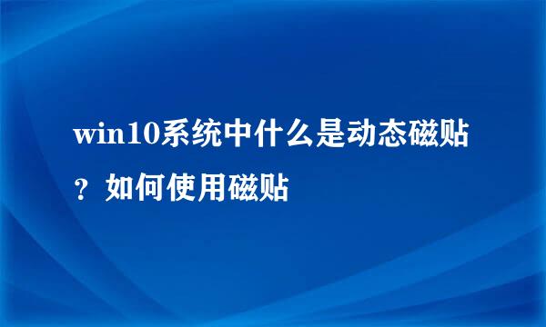 win10系统中什么是动态磁贴？如何使用磁贴