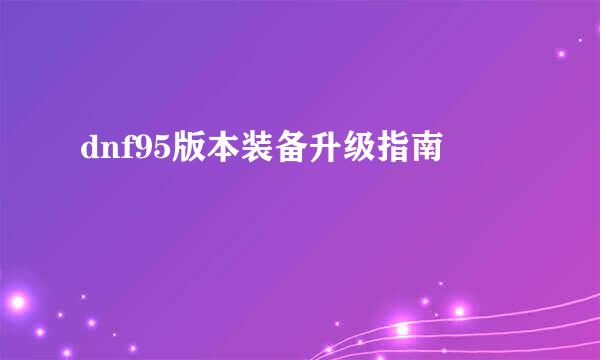 dnf95版本装备升级指南