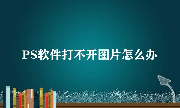 PS软件打不开图片怎么办