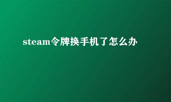 steam令牌换手机了怎么办