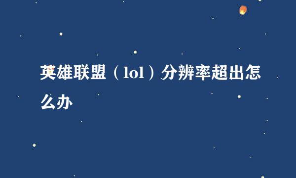 英雄联盟（lol）分辨率超出怎么办