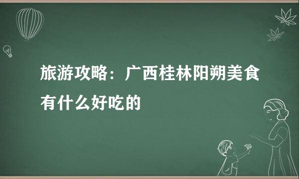 旅游攻略：广西桂林阳朔美食有什么好吃的